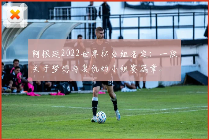 阿根廷2022世界杯分组落定：一段关于梦想与复仇的小组赛篇章。
