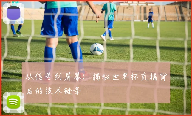 从信号到屏幕：揭秘世界杯直播背后的技术链条
