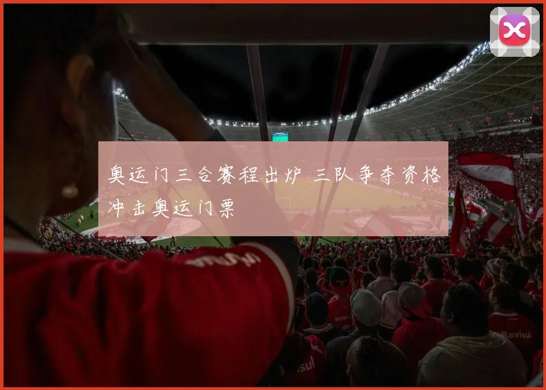 奥运门三合赛程出炉 三队争夺资格冲击奥运门票
